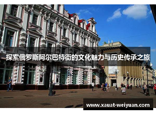 探索俄罗斯阿尔巴特街的文化魅力与历史传承之旅