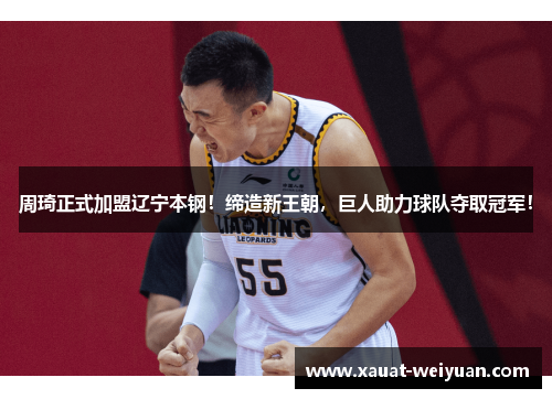 周琦正式加盟辽宁本钢！缔造新王朝，巨人助力球队夺取冠军！