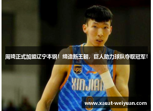 周琦正式加盟辽宁本钢！缔造新王朝，巨人助力球队夺取冠军！
