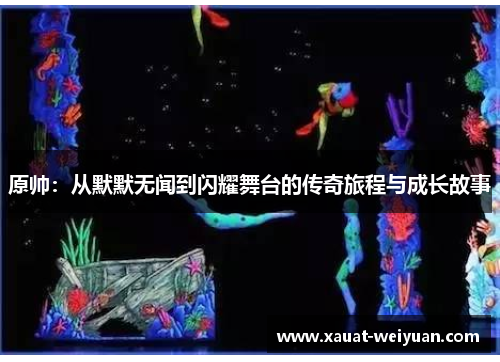 原帅：从默默无闻到闪耀舞台的传奇旅程与成长故事