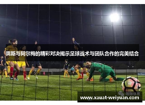 奥斯与阿尔梅的精彩对决揭示足球战术与团队合作的完美结合