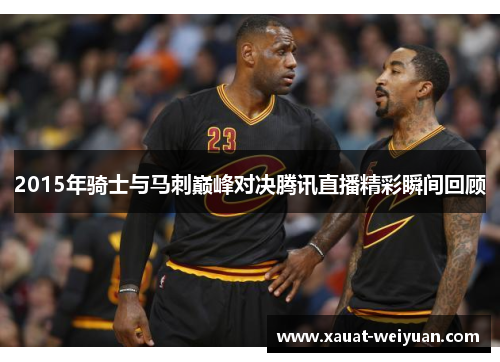2015年骑士与马刺巅峰对决腾讯直播精彩瞬间回顾