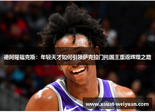 德阿隆福克斯：年轻天才如何引领萨克拉门托国王重返辉煌之路