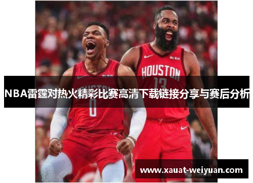 NBA雷霆对热火精彩比赛高清下载链接分享与赛后分析