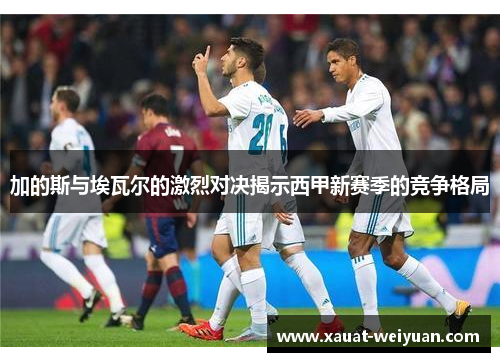 加的斯与埃瓦尔的激烈对决揭示西甲新赛季的竞争格局