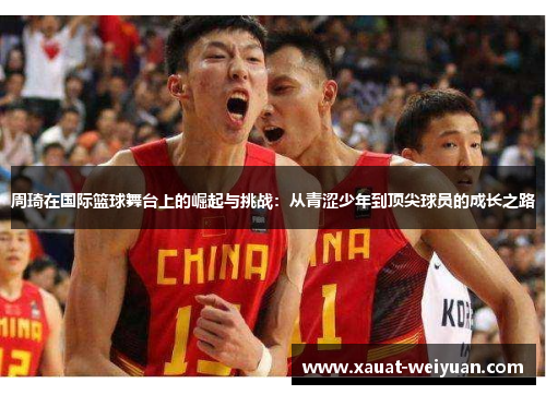 周琦在国际篮球舞台上的崛起与挑战：从青涩少年到顶尖球员的成长之路