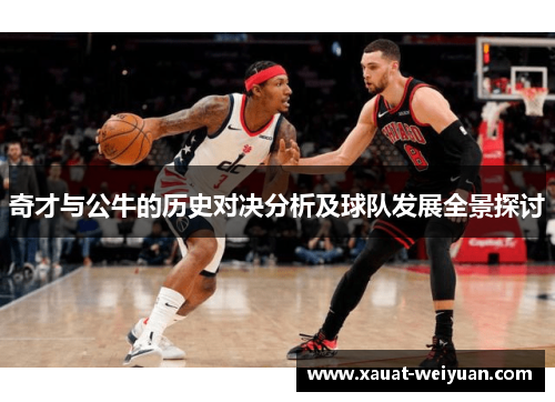 奇才与公牛的历史对决分析及球队发展全景探讨