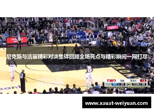 尼克斯与活塞精彩对决集锦回顾全场亮点与精彩瞬间一网打尽