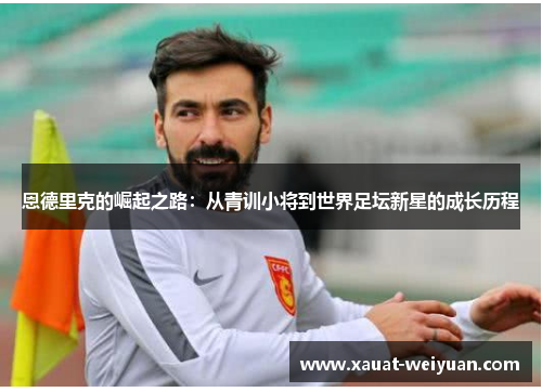 恩德里克的崛起之路：从青训小将到世界足坛新星的成长历程