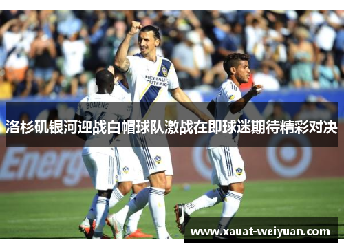洛杉矶银河迎战白帽球队激战在即球迷期待精彩对决