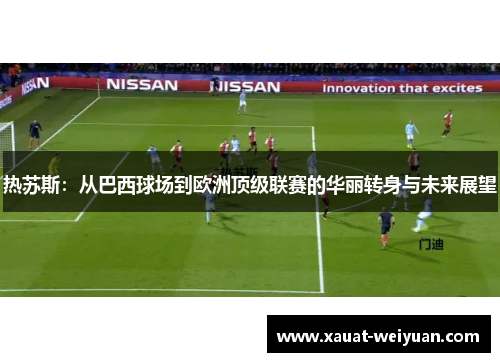热苏斯：从巴西球场到欧洲顶级联赛的华丽转身与未来展望